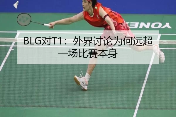 BLG对T1：外界讨论为何远超一场比赛本身